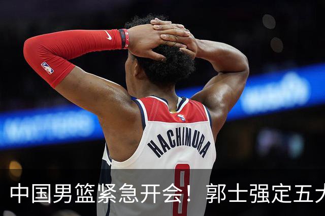 中国男篮紧急开会！郭士强定五大要求，众球员认真做笔记